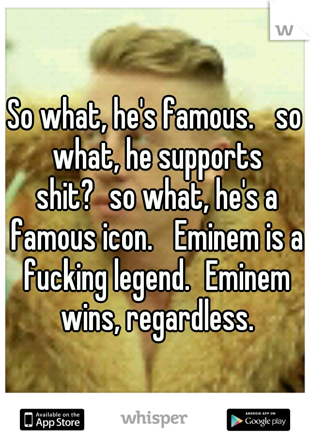 So what, he's famous. 
so what, he supports shit?
so what, he's a famous icon. 
Eminem is a fucking legend.
Eminem wins, regardless.