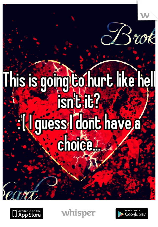 This is going to hurt like hell isn't it? 
:'( I guess I dont have a choice...