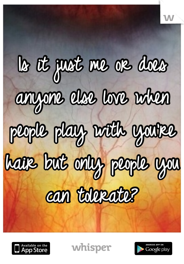 Is it just me or does anyone else love when people play with you're hair but only people you can tolerate?