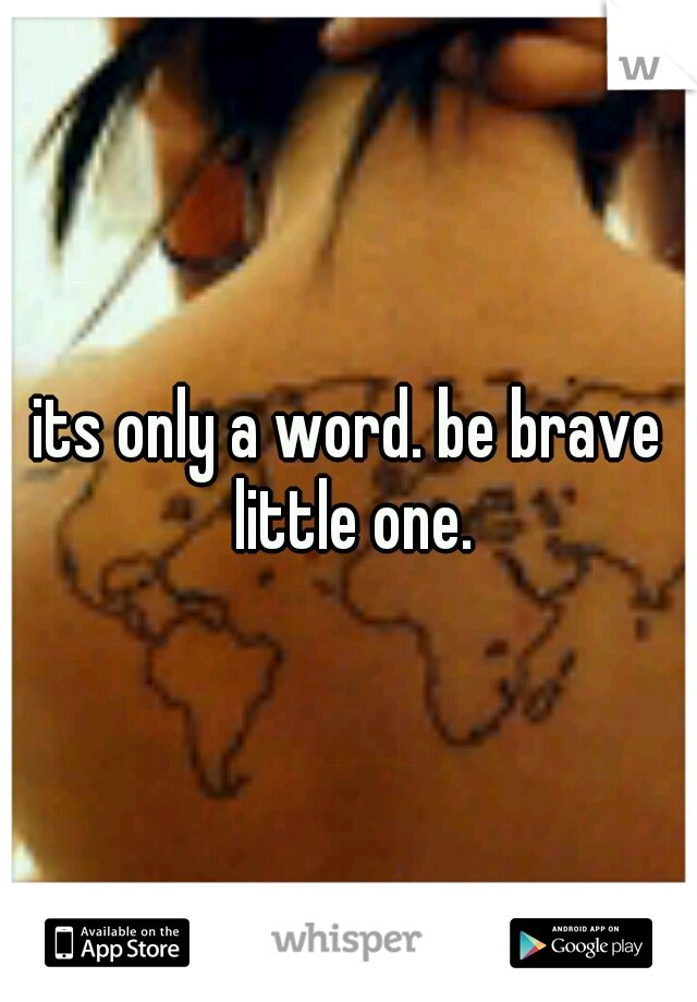 its only a word. be brave little one.