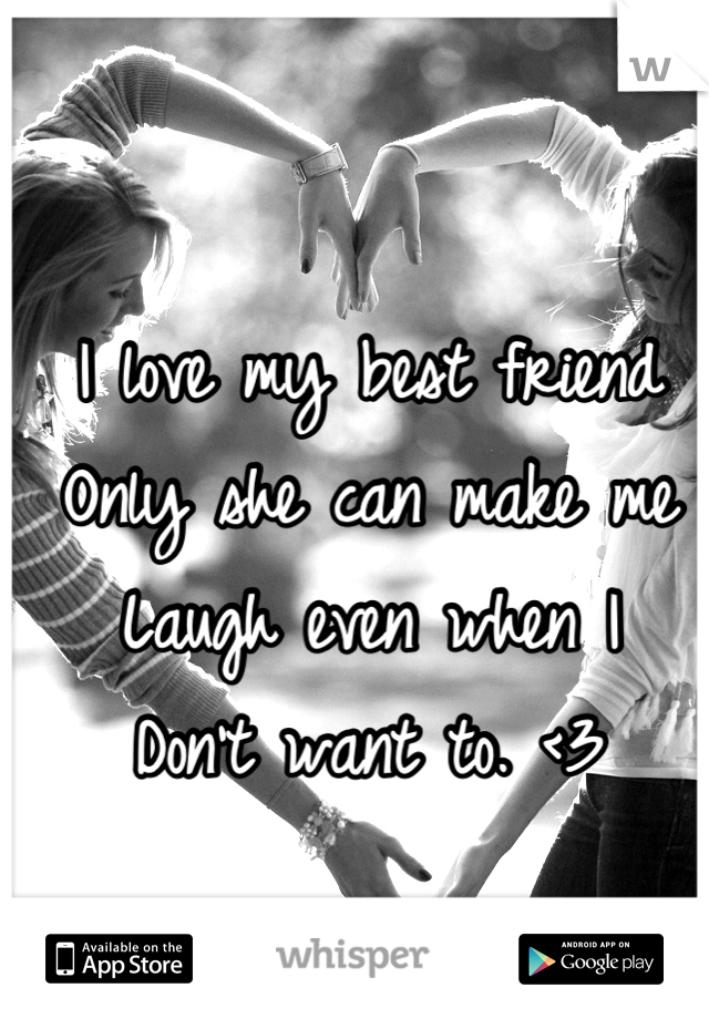 I love my best friend
Only she can make me
Laugh even when I 
Don't want to. <3