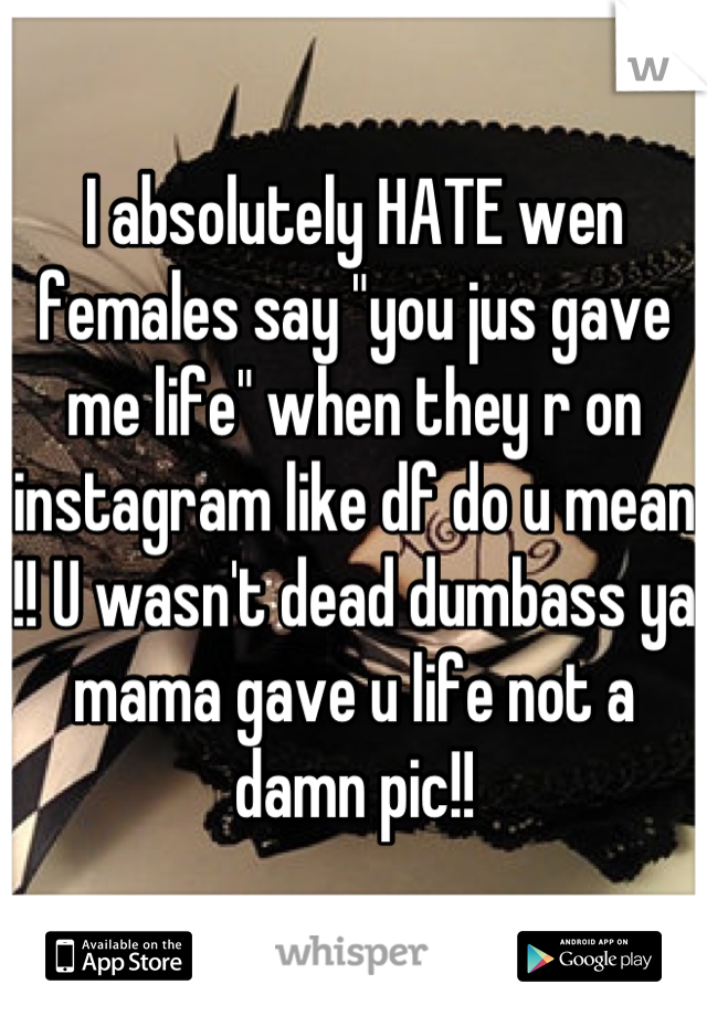 I absolutely HATE wen females say "you jus gave me life" when they r on instagram like df do u mean !! U wasn't dead dumbass ya mama gave u life not a damn pic!!