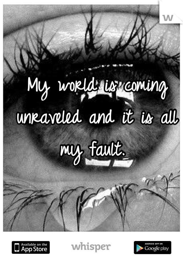 My world is coming unraveled and it is all my fault. 