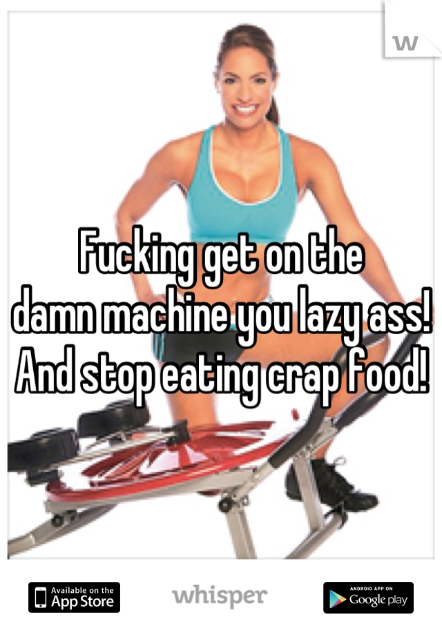 Fucking get on the 
damn machine you lazy ass!
And stop eating crap food!