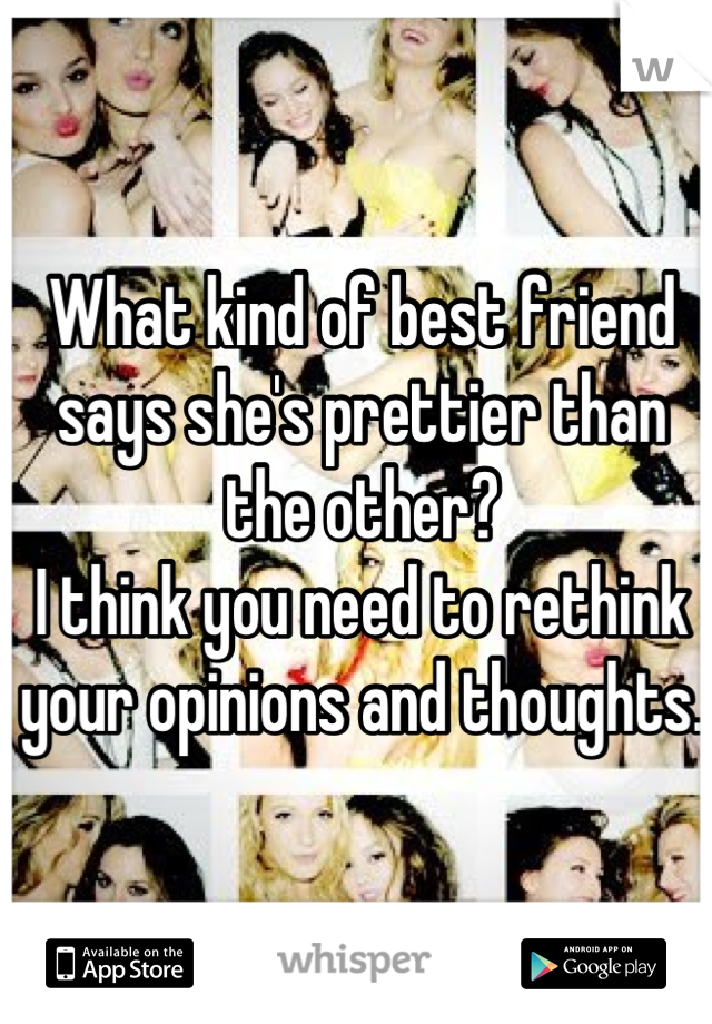 What kind of best friend says she's prettier than the other? 
I think you need to rethink your opinions and thoughts.