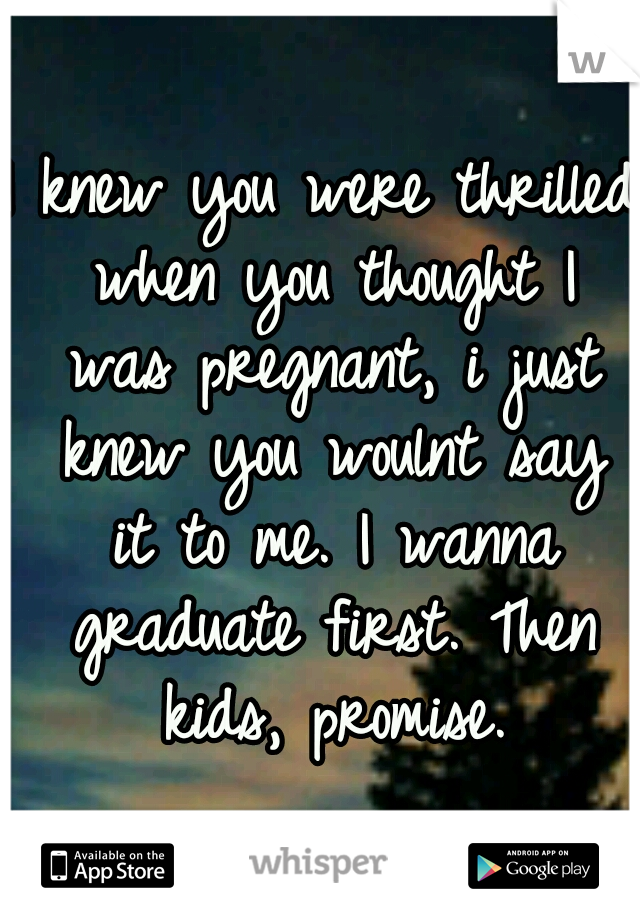 I knew you were thrilled when you thought I was pregnant, i just knew you woulnt say it to me. I wanna graduate first. Then kids, promise.