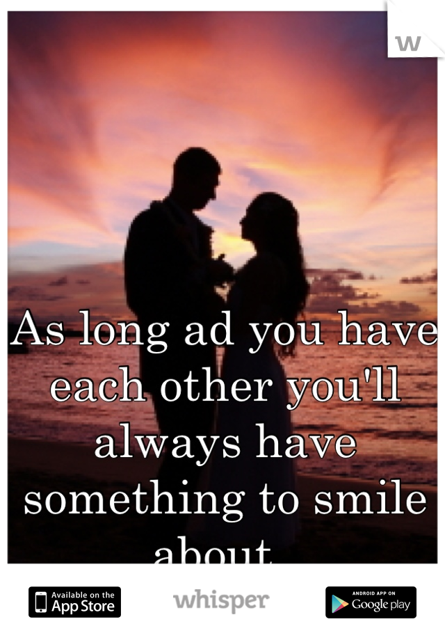 As long ad you have each other you'll always have something to smile about. 