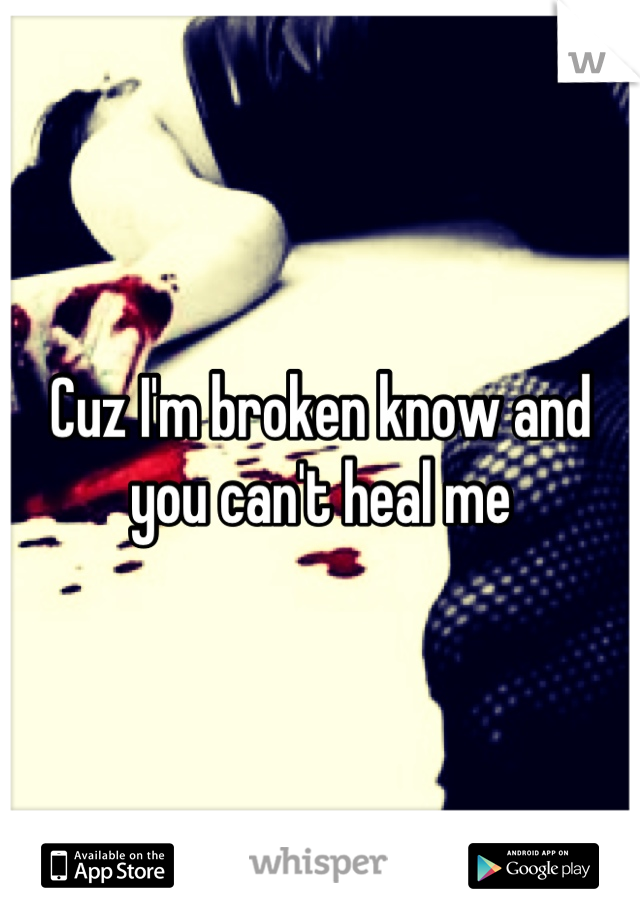 Cuz I'm broken know and you can't heal me
