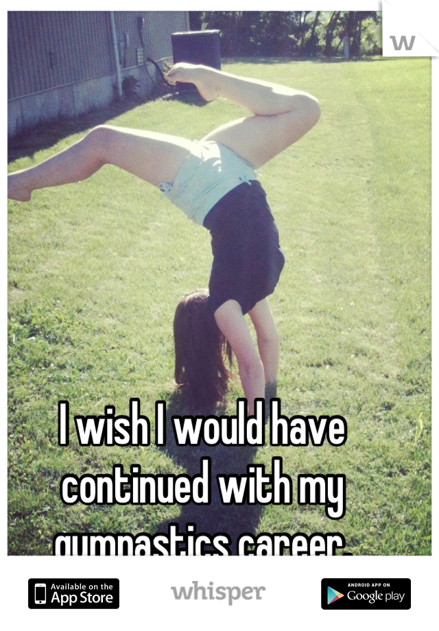 I wish I would have continued with my gymnastics career.