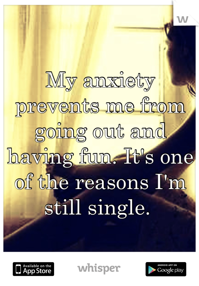 My anxiety prevents me from going out and having fun. It's one of the reasons I'm still single. 