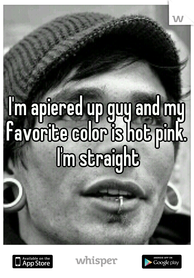 I'm apiered up guy and my favorite color is hot pink.  I'm straight