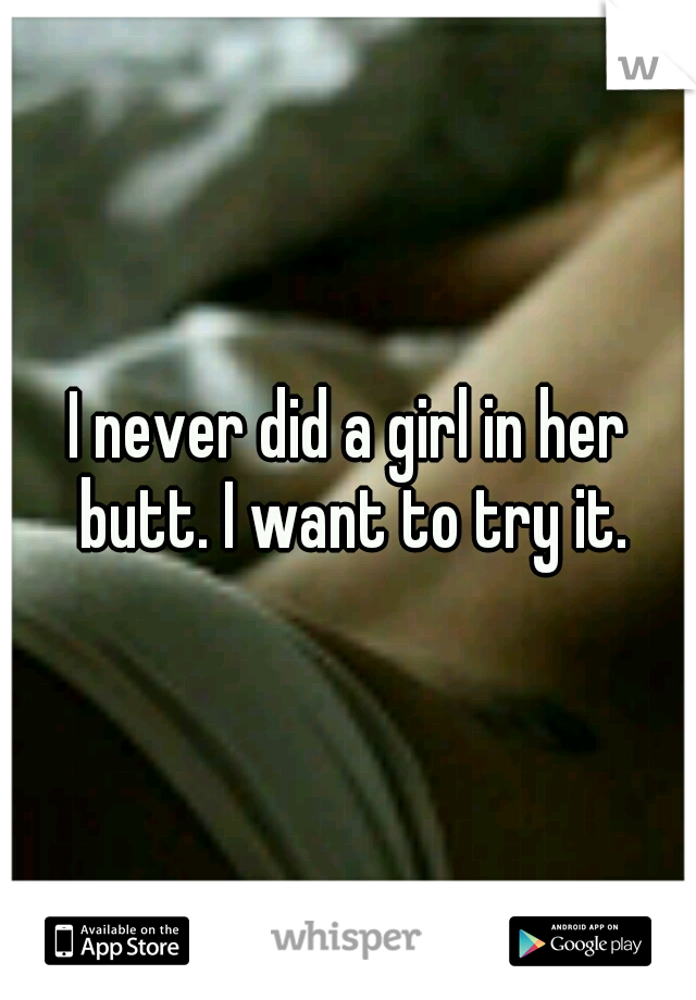 I never did a girl in her butt. I want to try it.