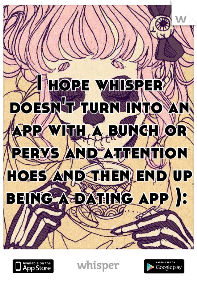 I hope whisper doesn't turn into an app with a bunch or pervs and attention hoes and then end up being a dating app ): 