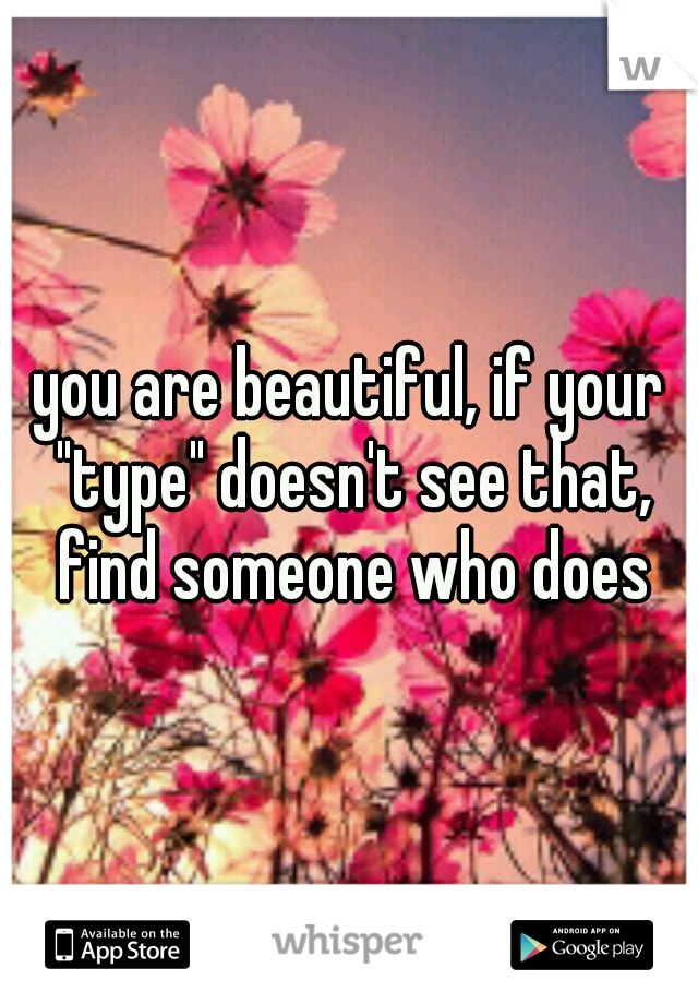 you are beautiful, if your "type" doesn't see that, find someone who does