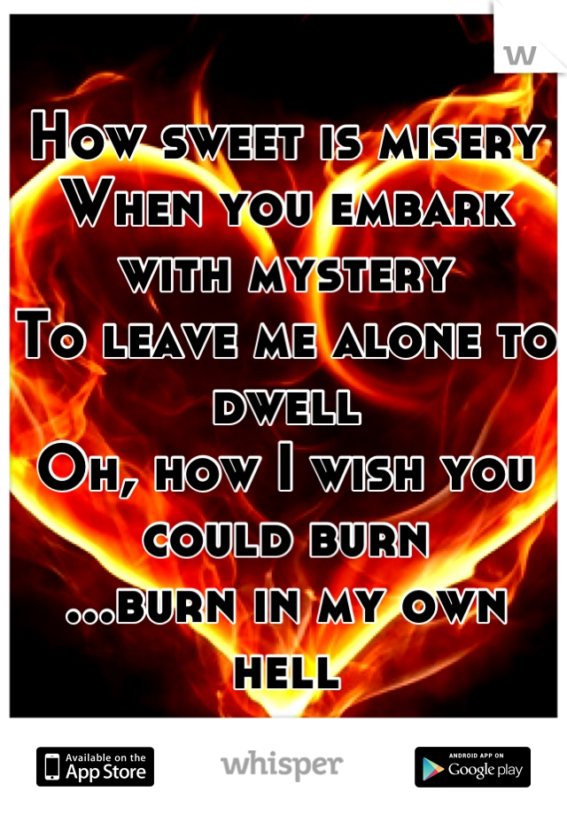 How sweet is misery
When you embark with mystery
To leave me alone to dwell
Oh, how I wish you could burn
...burn in my own hell
