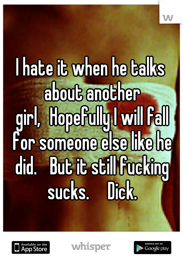 I hate it when he talks about another girl,
Hopefully I will fall for someone else like he did. 
But it still fucking sucks.

Dick.