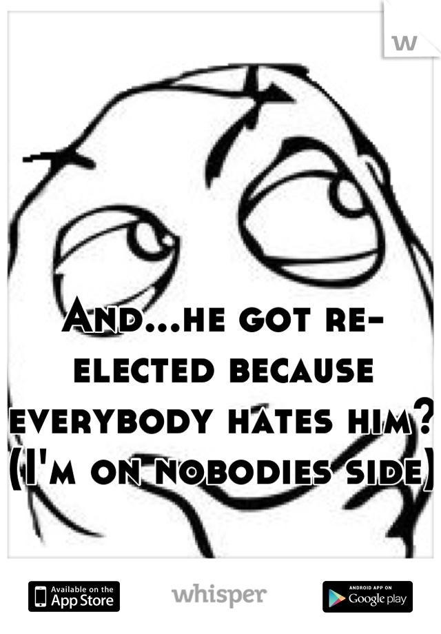 And...he got re-elected because everybody hates him? 
(I'm on nobodies side)