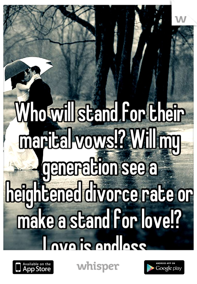 Who will stand for their marital vows!? Will my generation see a heightened divorce rate or make a stand for love!? Love is endless...