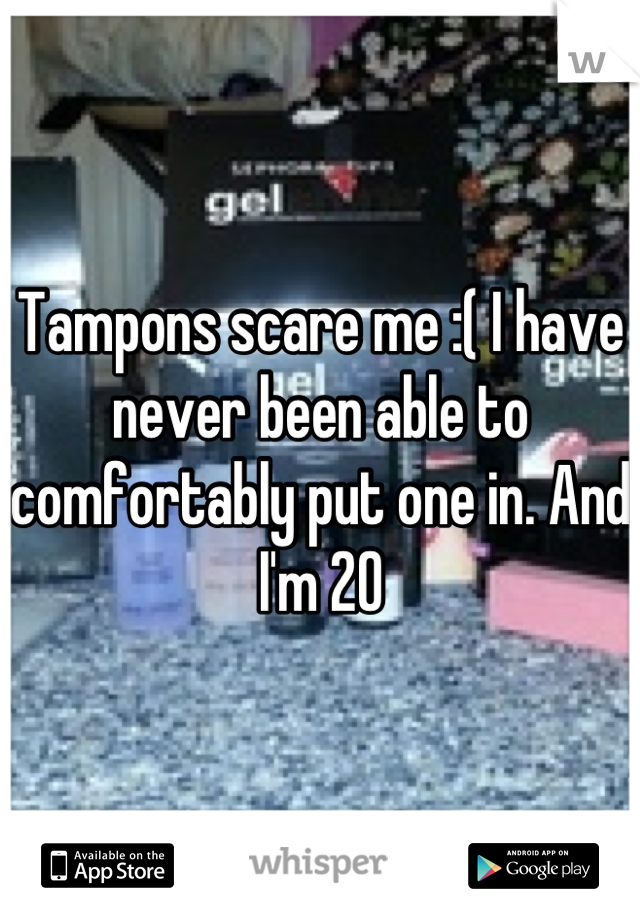Tampons scare me :( I have never been able to comfortably put one in. And I'm 20
