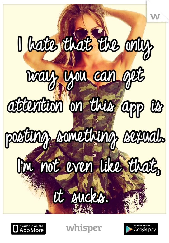 I hate that the only way you can get attention on this app is posting something sexual.
 I'm not even like that, it sucks. 