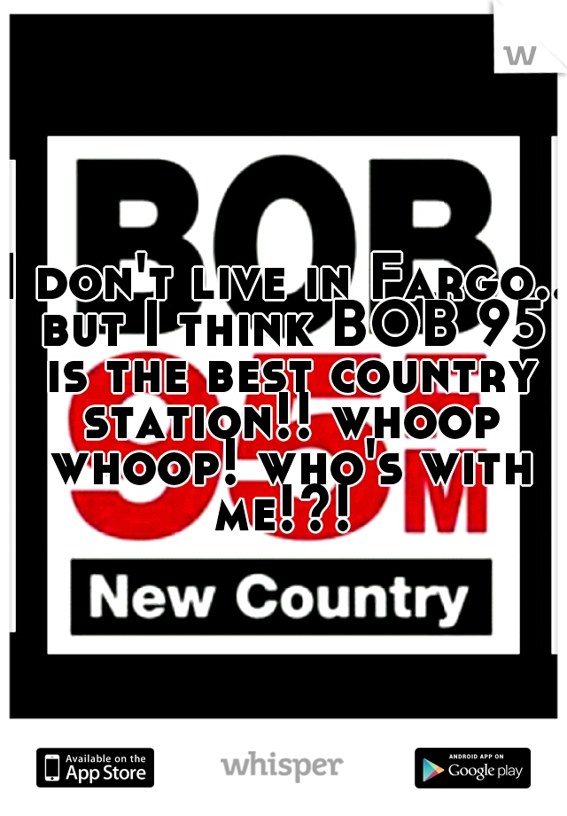 I don't live in Fargo.. but I think BOB 95 is the best country station!! whoop whoop! who's with me!?! 