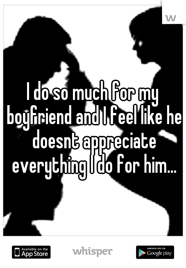 I do so much for my boyfriend and I feel like he doesnt appreciate everything I do for him...