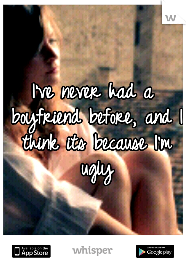 I've never had a boyfriend before, and I think its because I'm ugly