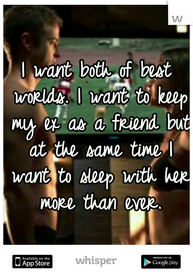 I want both of best worlds. I want to keep my ex as a friend but at the same time I want to sleep with her more than ever.