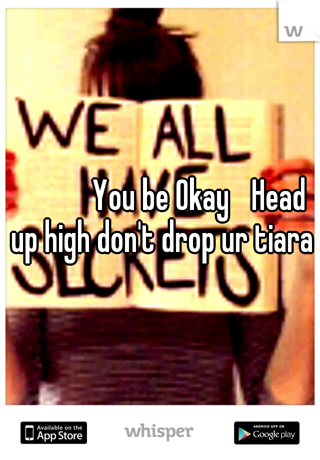 




You be Okay 
Head up high don't drop ur tiara