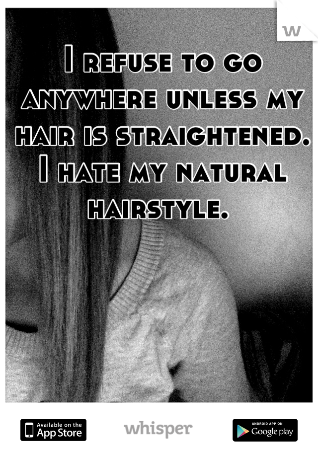 I refuse to go anywhere unless my hair is straightened. 
I hate my natural hairstyle. 