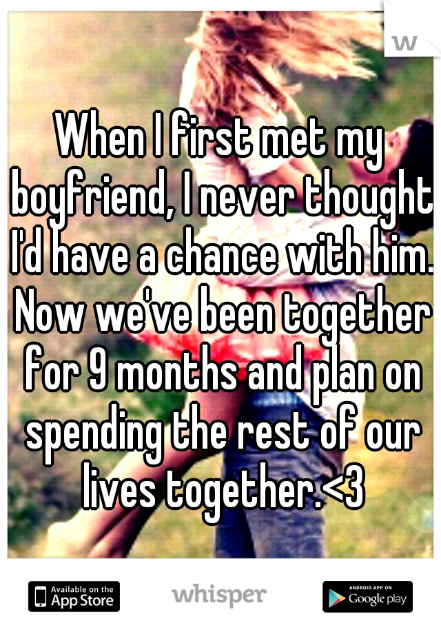 When I first met my boyfriend, I never thought I'd have a chance with him. Now we've been together for 9 months and plan on spending the rest of our lives together.<3