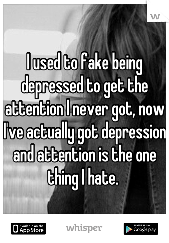 I used to fake being depressed to get the attention I never got, now I've actually got depression and attention is the one thing I hate. 