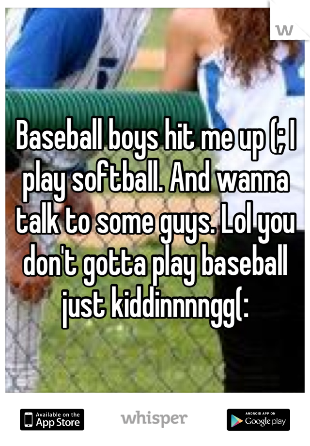 Baseball boys hit me up (; I play softball. And wanna talk to some guys. Lol you don't gotta play baseball just kiddinnnngg(: