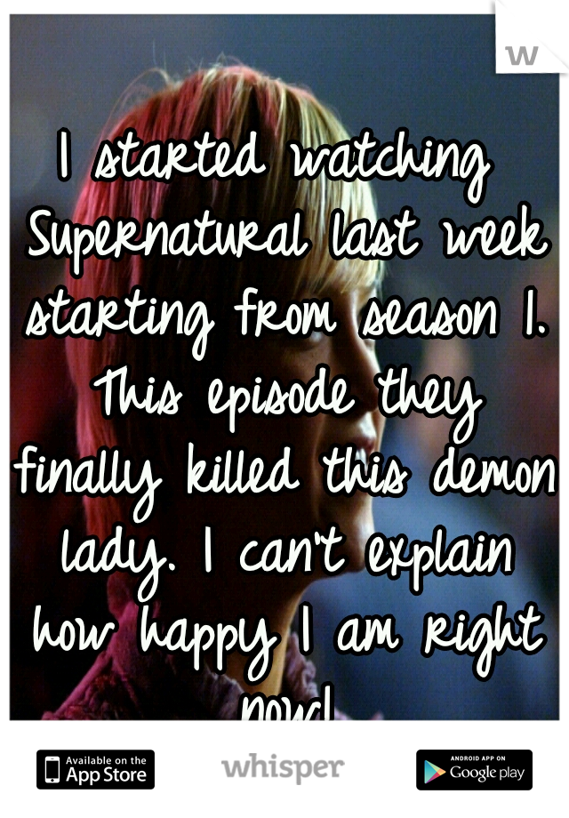 I started watching Supernatural last week starting from season 1. This episode they finally killed this demon lady. I can't explain how happy I am right now!