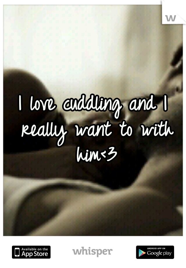 I love cuddling and I really want to with him<3