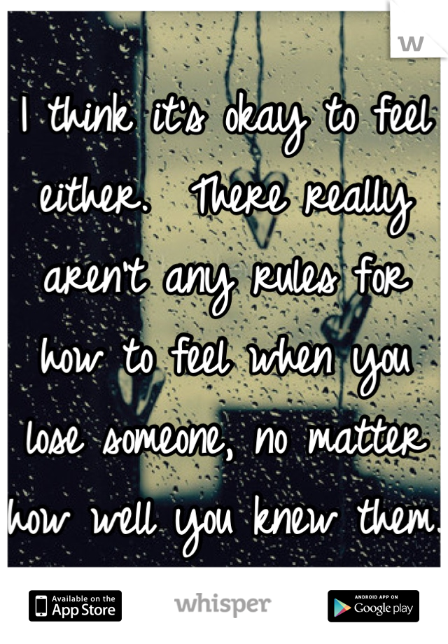 I think it's okay to feel either.  There really aren't any rules for how to feel when you lose someone, no matter how well you knew them. 