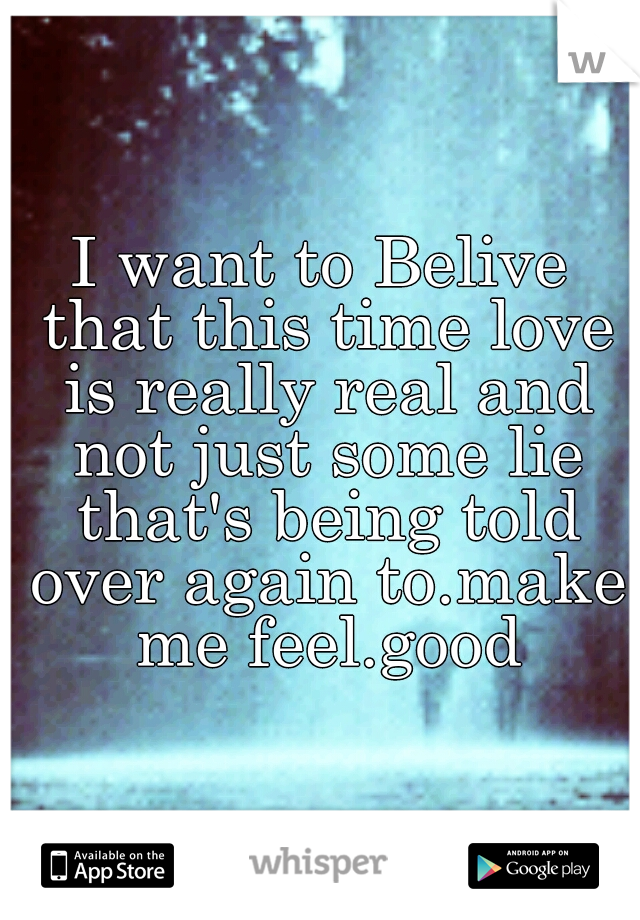 I want to Belive that this time love is really real and not just some lie that's being told over again to.make me feel.good