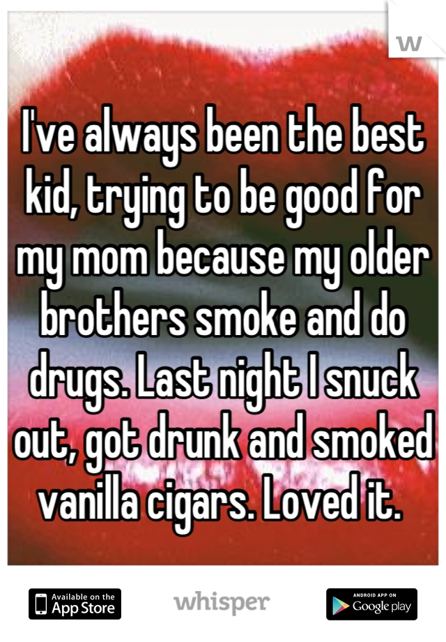 I've always been the best kid, trying to be good for my mom because my older brothers smoke and do drugs. Last night I snuck out, got drunk and smoked vanilla cigars. Loved it. 