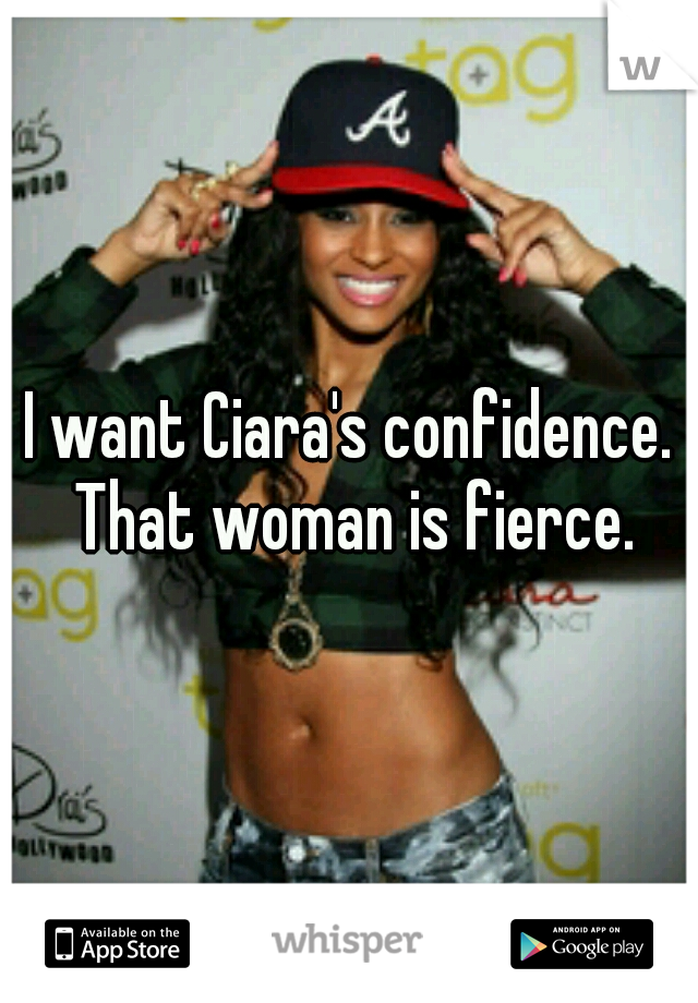 I want Ciara's confidence. That woman is fierce.