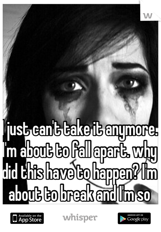 I just can't take it anymore. I'm about to fall apart. why did this have to happen? I'm about to break and I'm so alone! :'(