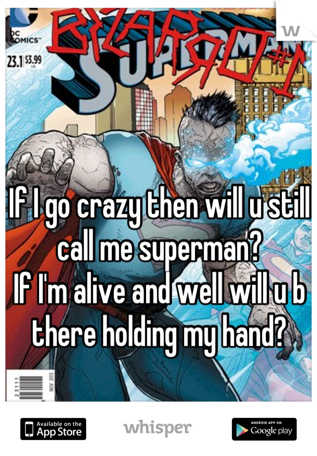 If I go crazy then will u still call me superman?
If I'm alive and well will u b there holding my hand?
