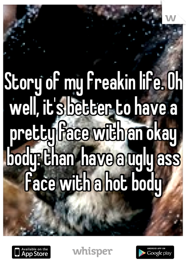 Story of my freakin life. Oh well, it's better to have a pretty face with an okay body: than  have a ugly ass face with a hot body
