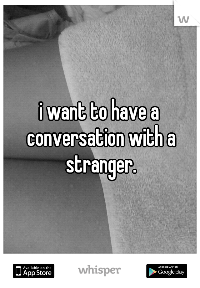 i want to have a conversation with a stranger.