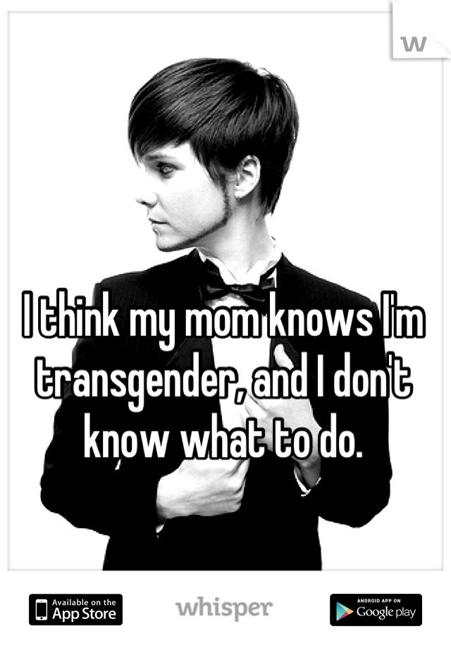I think my mom knows I'm transgender, and I don't know what to do.