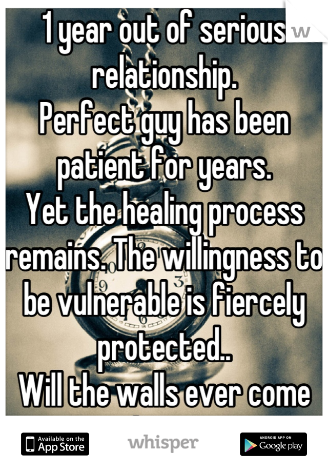 1 year out of serious relationship.
Perfect guy has been patient for years. 
Yet the healing process remains. The willingness to be vulnerable is fiercely protected..
Will the walls ever come down?