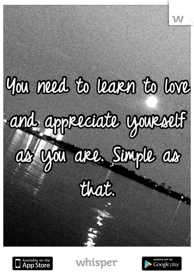 You need to learn to love and appreciate yourself as you are. Simple as that.