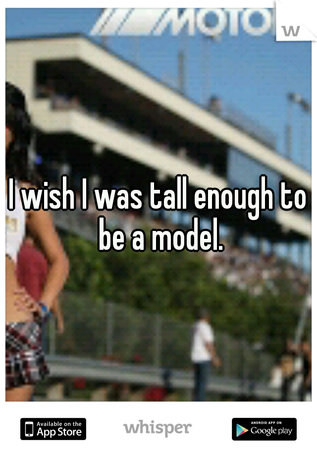 I wish I was tall enough to be a model.