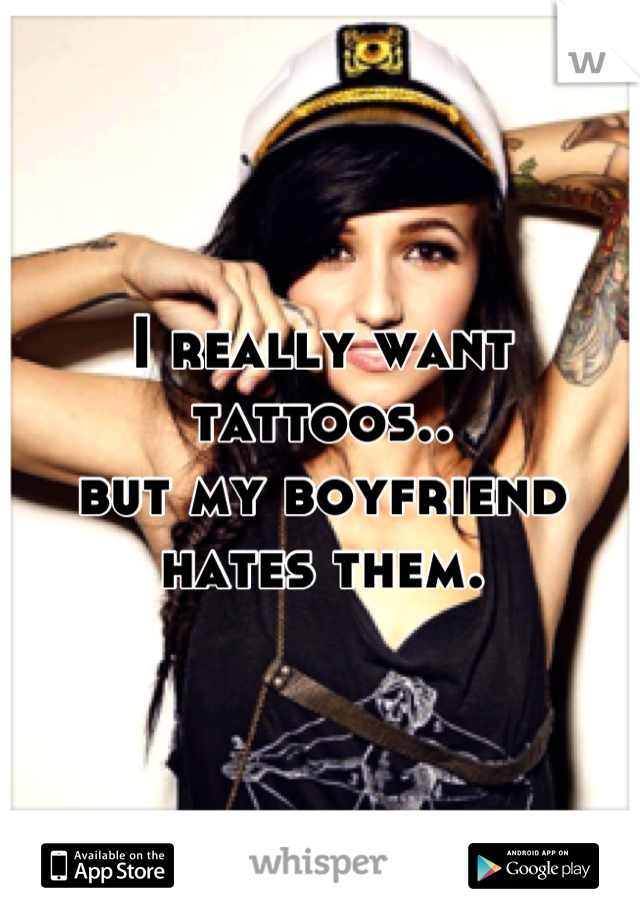 I really want tattoos..
but my boyfriend hates them.
