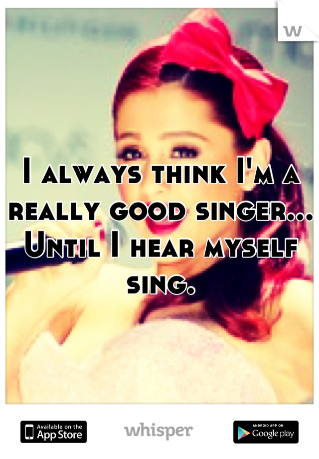 I always think I'm a really good singer... Until I hear myself sing.
