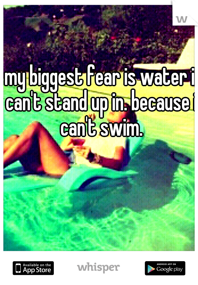 my biggest fear is water i can't stand up in. because i can't swim.